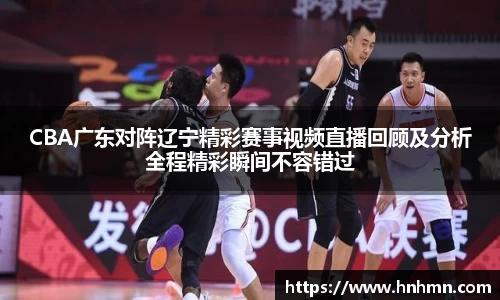 CBA广东对阵辽宁精彩赛事视频直播回顾及分析全程精彩瞬间不容错过