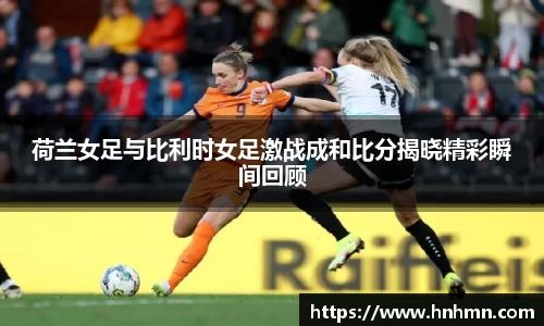 荷兰女足与比利时女足激战成和比分揭晓精彩瞬间回顾